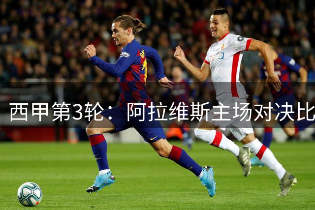 西甲第3轮：阿拉维斯主场对决比利亚雷亚尔 谁能拔得头筹？